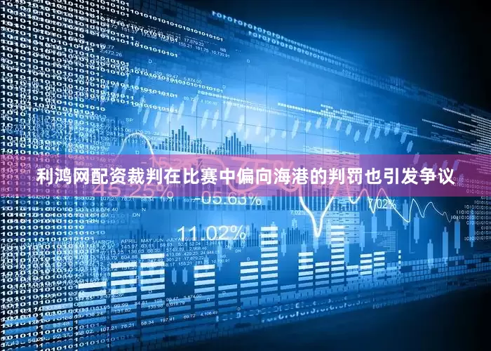 利鸿网配资裁判在比赛中偏向海港的判罚也引发争议