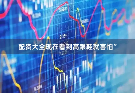 配资大全现在看到高跟鞋就害怕”