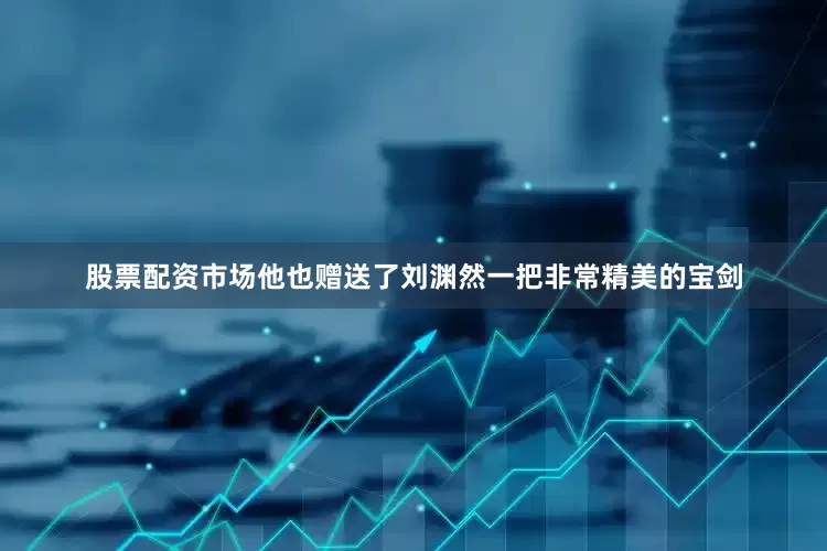 股票配资市场他也赠送了刘渊然一把非常精美的宝剑
