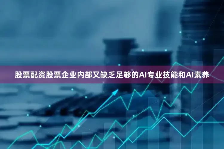 股票配资股票企业内部又缺乏足够的AI专业技能和AI素养