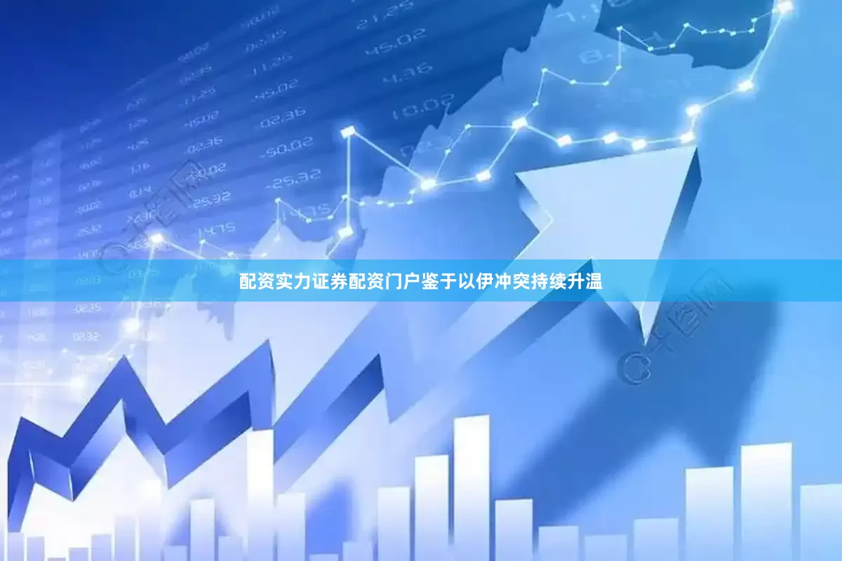配资实力证券配资门户　　鉴于以伊冲突持续升温