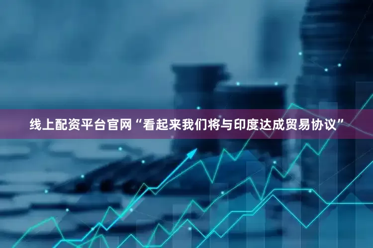 线上配资平台官网“看起来我们将与印度达成贸易协议”