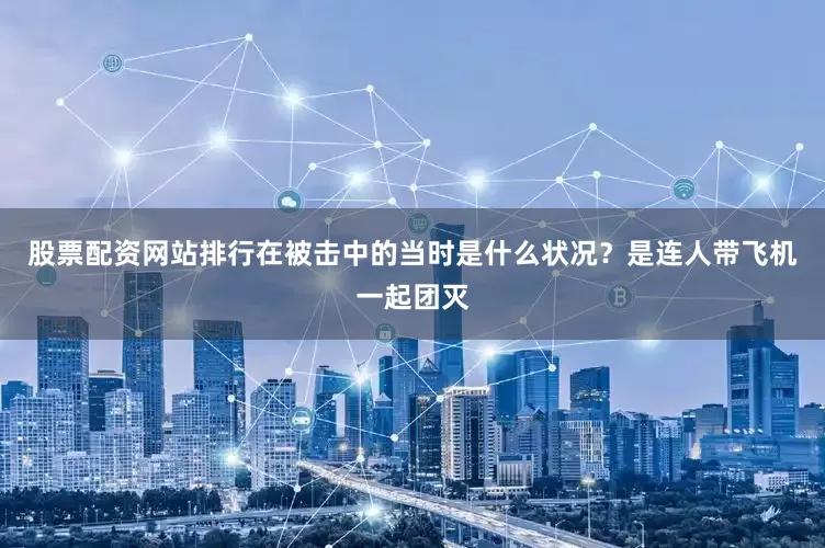 股票配资网站排行在被击中的当时是什么状况？是连人带飞机一起团灭
