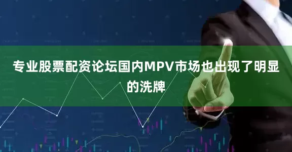 专业股票配资论坛国内MPV市场也出现了明显的洗牌