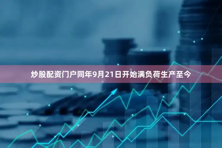 炒股配资门户同年9月21日开始满负荷生产至今
