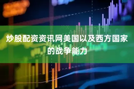 炒股配资资讯网美国以及西方国家的战争能力