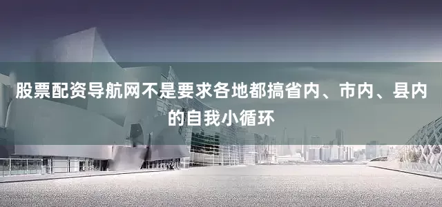 股票配资导航网不是要求各地都搞省内、市内、县内的自我小循环