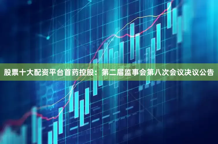 股票十大配资平台首药控股：第二届监事会第八次会议决议公告