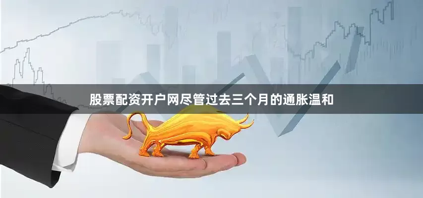 股票配资开户网尽管过去三个月的通胀温和