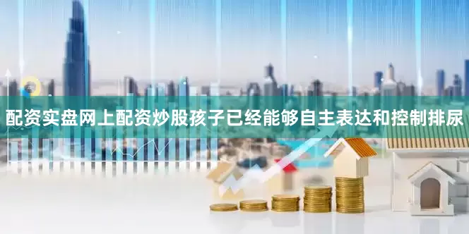 配资实盘网上配资炒股孩子已经能够自主表达和控制排尿
