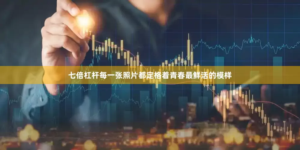 七倍杠杆每一张照片都定格着青春最鲜活的模样