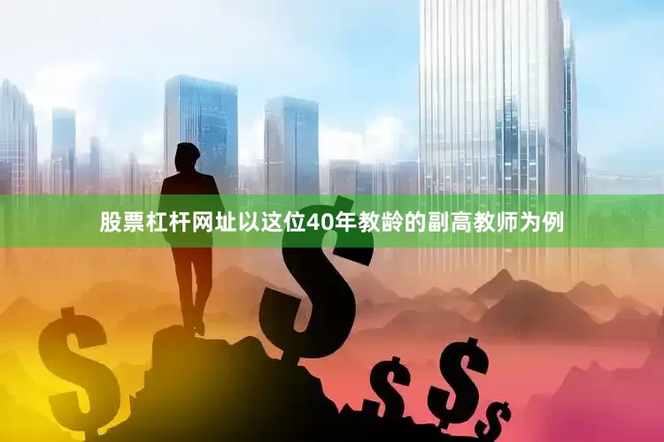 股票杠杆网址以这位40年教龄的副高教师为例