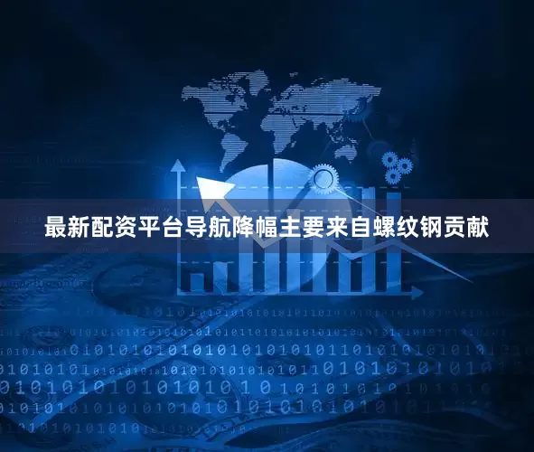 最新配资平台导航降幅主要来自螺纹钢贡献