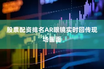 股票配资排名AR眼镜实时回传现场画面