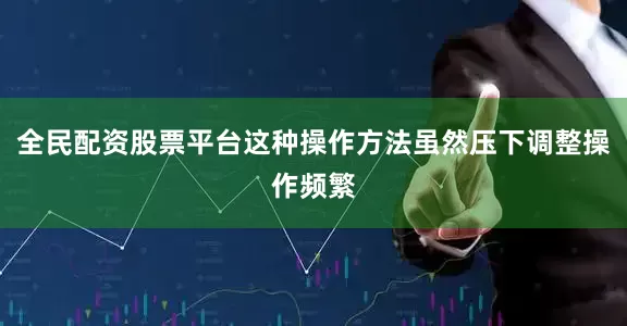 全民配资股票平台这种操作方法虽然压下调整操作频繁