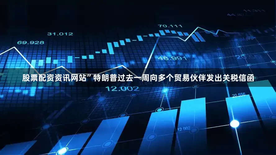 股票配资资讯网站”　　特朗普过去一周向多个贸易伙伴发出关税信函