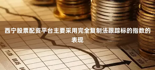 西宁股票配资平台主要采用完全复制法跟踪标的指数的表现