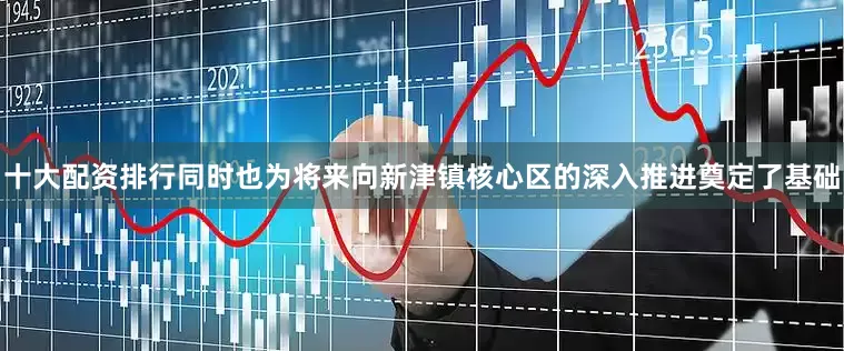 十大配资排行同时也为将来向新津镇核心区的深入推进奠定了基础