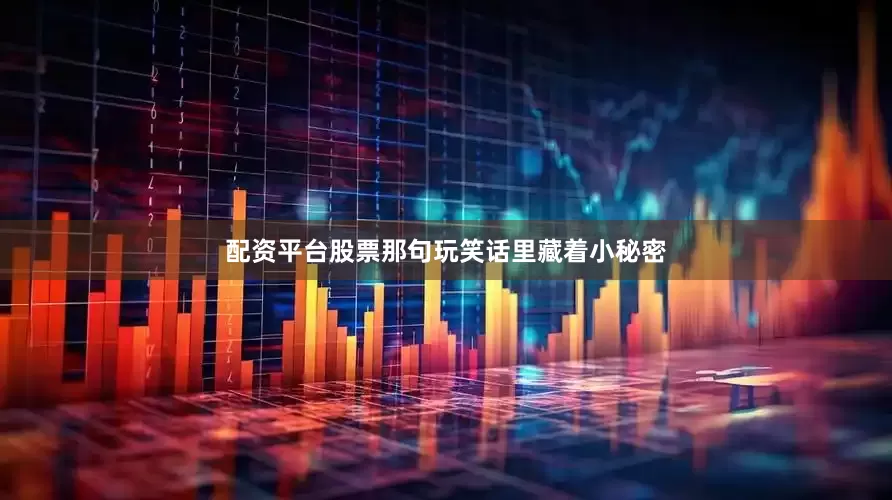 配资平台股票那句玩笑话里藏着小秘密