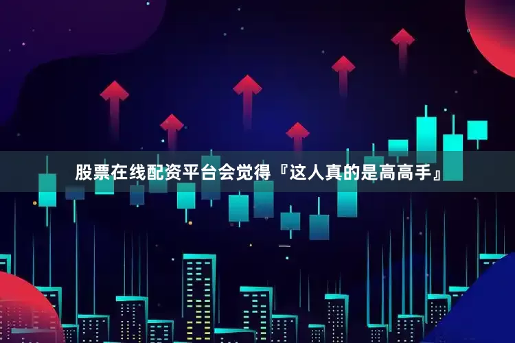 股票在线配资平台会觉得『这人真的是高高手』