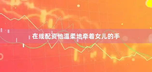 在线配资他温柔地牵着女儿的手