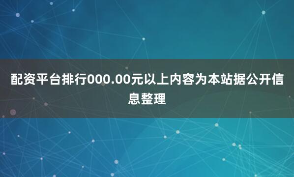 配资平台排行000.00元以上内容为本站据公开信息整理