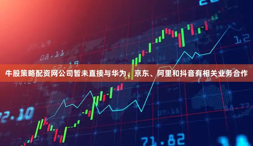牛股策略配资网公司暂未直接与华为、京东、阿里和抖音有相关业务合作
