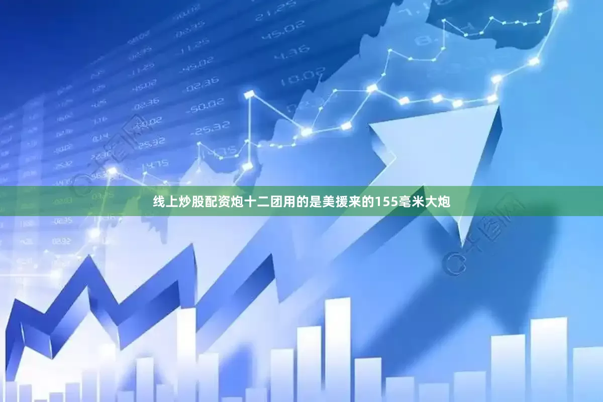 线上炒股配资炮十二团用的是美援来的155毫米大炮