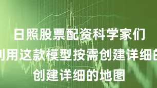 日照股票配资科学家们可以利用这款模型按需创建详细的地图