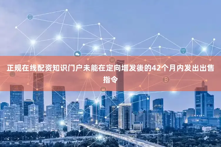 正规在线配资知识门户未能在定向增发後的42个月内发出出售指令