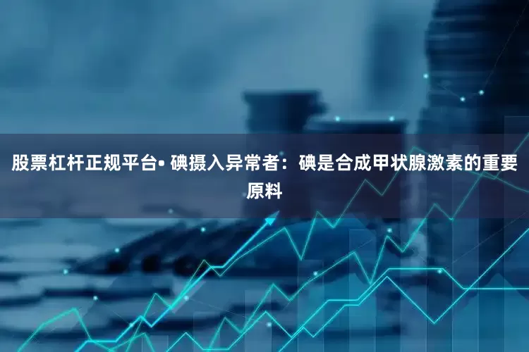 股票杠杆正规平台• 碘摄入异常者：碘是合成甲状腺激素的重要原料