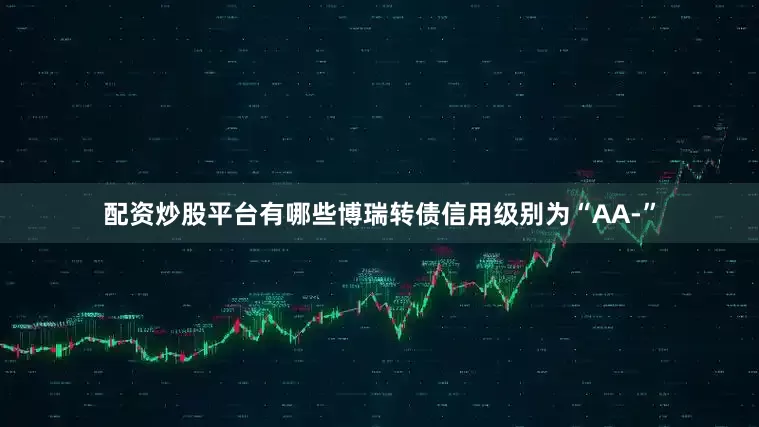 配资炒股平台有哪些博瑞转债信用级别为“AA-”