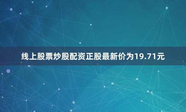 线上股票炒股配资正股最新价为19.71元
