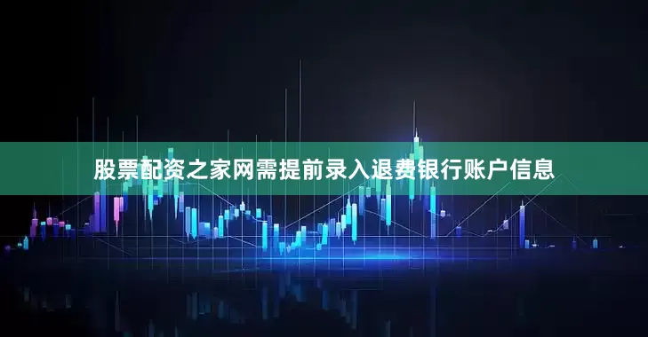 股票配资之家网需提前录入退费银行账户信息