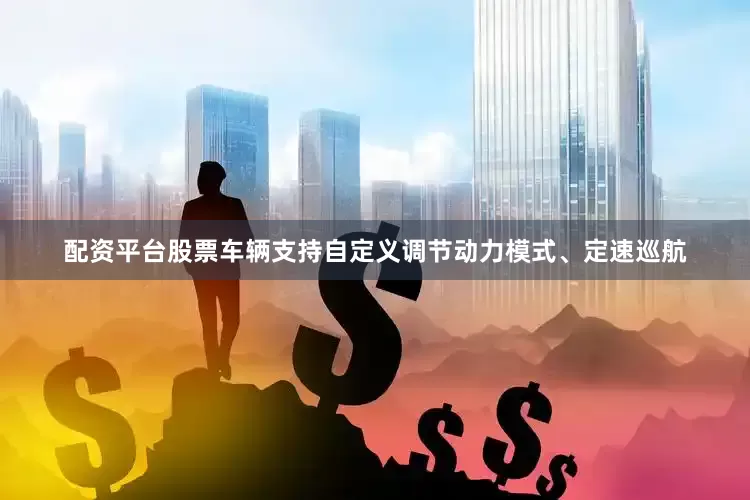 配资平台股票车辆支持自定义调节动力模式、定速巡航