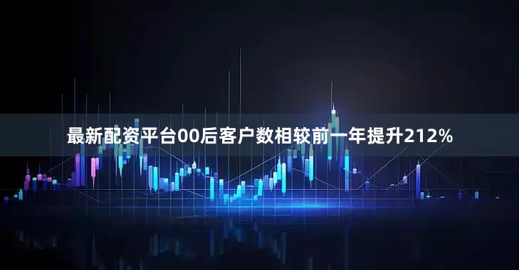 最新配资平台00后客户数相较前一年提升212%