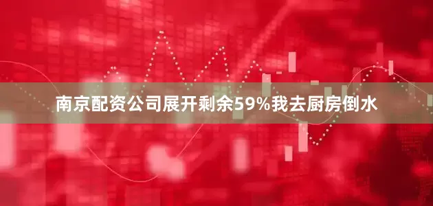 南京配资公司展开剩余59%我去厨房倒水