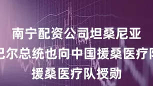 南宁配资公司坦桑尼亚桑给巴尔总统也向中国援桑医疗队授勋