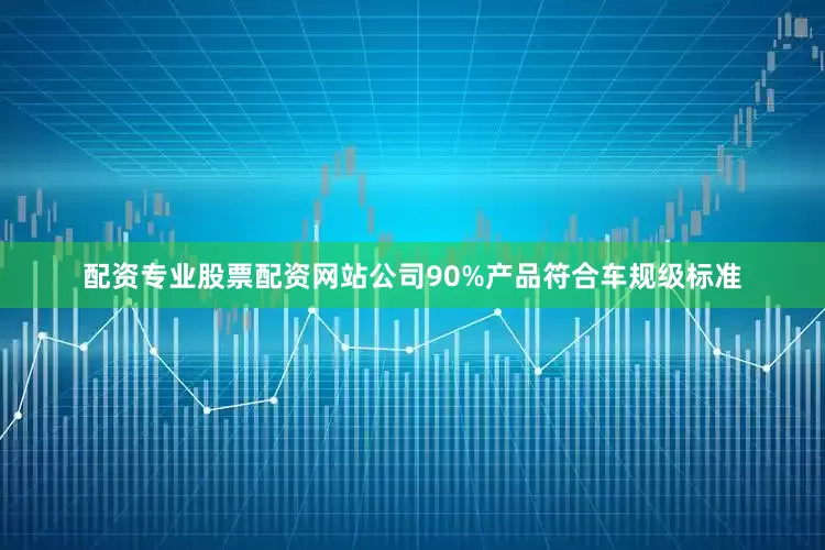 配资专业股票配资网站公司90%产品符合车规级标准