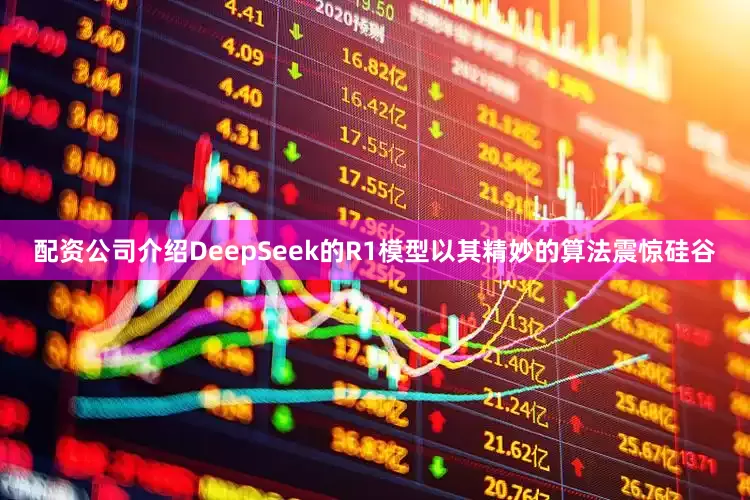 配资公司介绍DeepSeek的R1模型以其精妙的算法震惊硅谷
