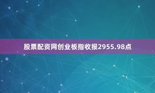 股票配资网创业板指收报2955.98点