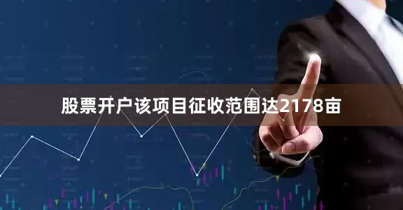 股票开户该项目征收范围达2178亩
