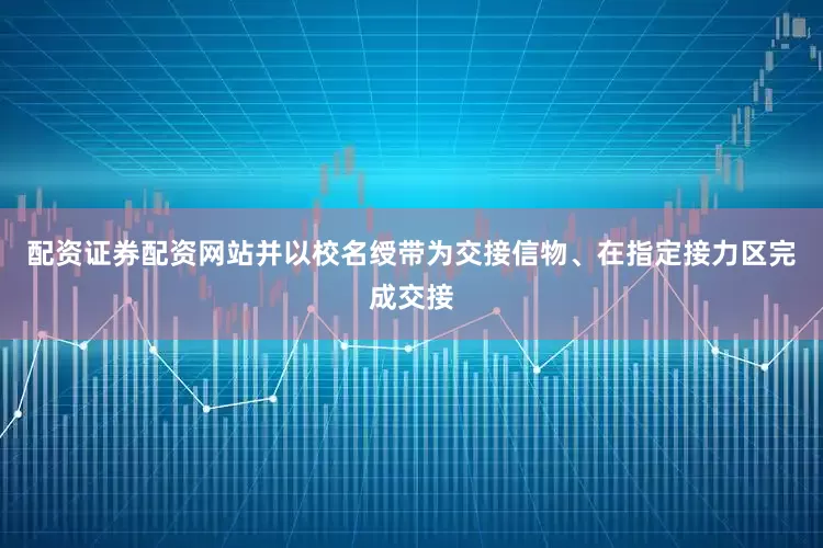 配资证券配资网站并以校名绶带为交接信物、在指定接力区完成交接